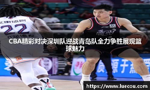 CBA精彩对决深圳队迎战青岛队全力争胜展现篮球魅力