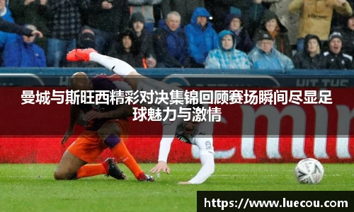 曼城与斯旺西精彩对决集锦回顾赛场瞬间尽显足球魅力与激情