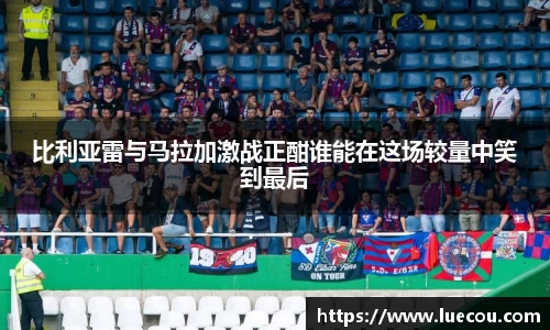 比利亚雷与马拉加激战正酣谁能在这场较量中笑到最后