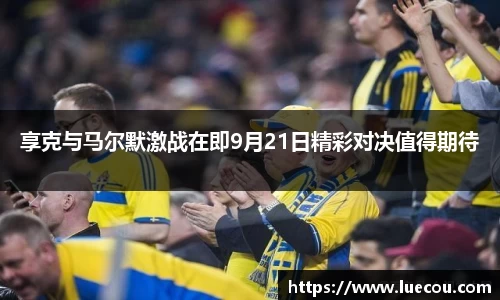 享克与马尔默激战在即9月21日精彩对决值得期待