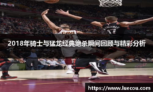 2018年骑士与猛龙经典绝杀瞬间回顾与精彩分析