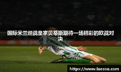 国际米兰迎战皇家贝蒂斯期待一场精彩的欧战对决